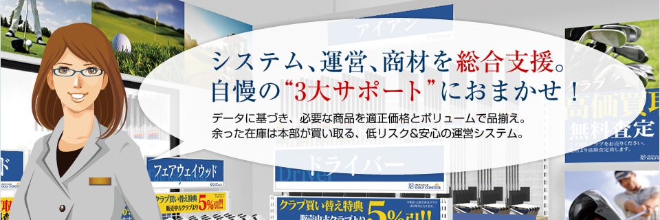 システム、運営、商材を総合支援 自慢の”3大サポート”におまかせください。データに基づき、必要な商品を適正価格とボリュームで品揃え。余った在庫は本部が買い取る、低リスク＆安心の運営システム。