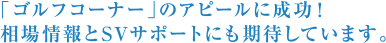 「ゴルフコーナー」のアピールに成功！相場情報とSVサポートにも期待しています。