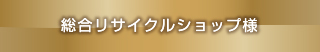 総合リサイクルショップ様