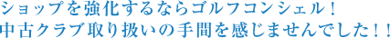 ショップを強化するならゴルフコンシェル！中古クラブ取り扱いの手間を感じませんでした！！