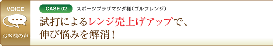 CASE02 スポーツプラザマツダ様（ゴルフレンジ） 試打によるレンジ売上げアップで、伸び悩みを解消！