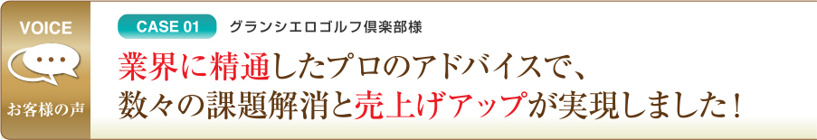 CASE01 グランシエロゴルフ倶楽部様 業界に精通したプロのアドバイスで、数々の課題解消と売上げアップが実現しました！